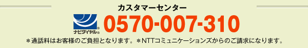 カスタマーセンター 0570-007-310 ※通話料はお客様のご負担となります。　※NTTコミュニケーションズからのご請求になります。